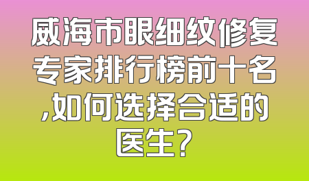 威海市眼细纹修复专家排行榜前十名，如何选择合适的医生？
