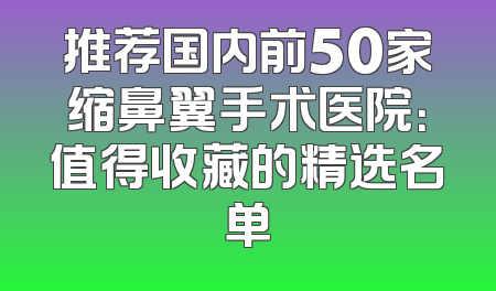 推荐国内前50家缩鼻翼手术医院：值得收藏的精选名单