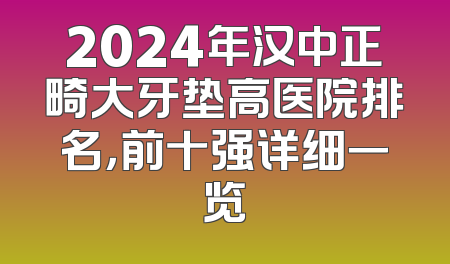2024年汉中正畸大牙垫高医院排名，前十强详细一览