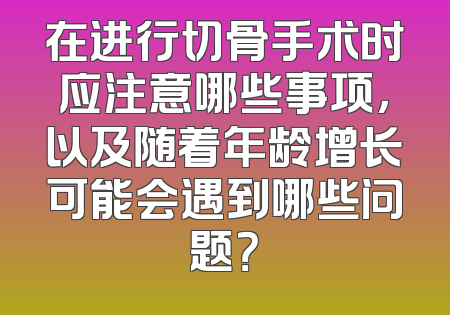 在进行切骨手术时应注意哪些事项，以及随着年龄增长可能会遇到哪些问题？
