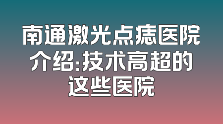 南通激光点痣医院介绍：技术高超的这些医院
