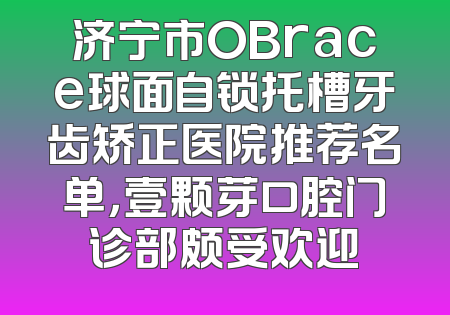 济宁市OBrace球面自锁托槽牙齿矫正医院推荐名单，壹颗芽口腔门诊部颇受欢迎