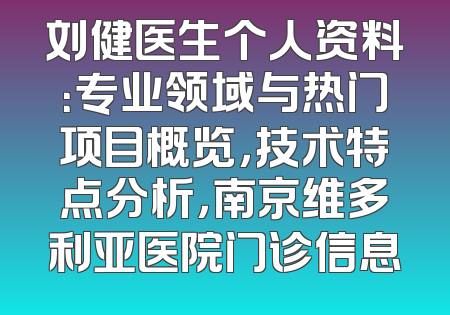 刘健医生个人资料：专业领域与热门项目概览，技术特点分析，南京维多利亚医院门诊信息