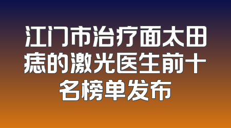 江门市治疗面太田痣的激光医生前十名榜单发布