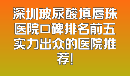 深圳玻尿酸填唇珠医院口碑排名前五实力出众的医院推荐！