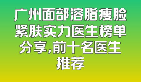 广州面部溶脂瘦脸紧肤实力医生榜单分享，前十名医生推荐