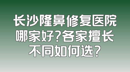 长沙隆鼻修复医院哪家好？各家擅长不同如何选？