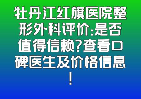 牡丹江红旗医院整形外科评价：是否值得信赖？查看口碑医生及价格信息！
