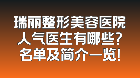 瑞丽整形美容医院人气医生有哪些？名单及简介一览！