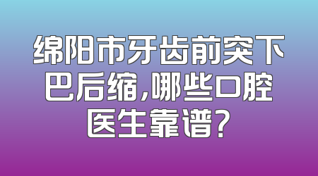 绵阳市牙齿前突下巴后缩，哪些口腔医生靠谱？