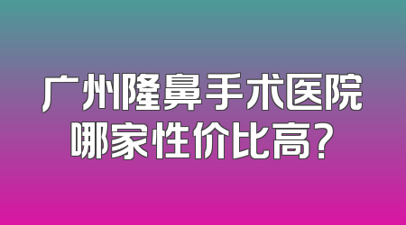 广州隆鼻手术医院哪家性价比高？