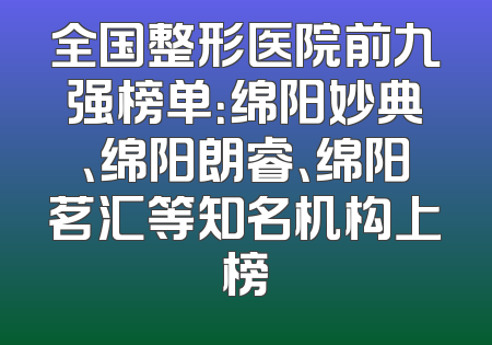 全国整形医院前九强榜单：绵阳妙典、绵阳朗睿、绵阳茗汇等知名机构上榜