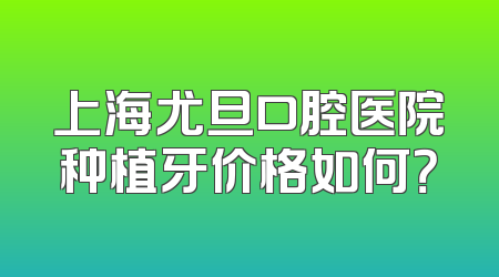 上海尤旦口腔医院种植牙价格如何？