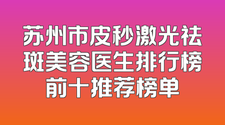 苏州市皮秒激光祛斑美容医生排行榜前十推荐榜单
