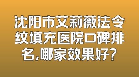 沈阳市艾莉薇法令纹填充医院口碑排名，哪家效果好？