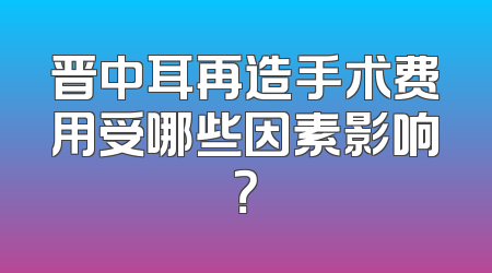 晋中耳再造手术费用受哪些因素影响？