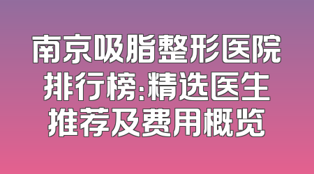 南京吸脂整形医院排行榜：精选医生推荐及费用概览