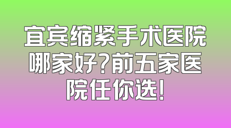 宜宾缩紧手术医院哪家好？前五家医院任你选！
