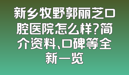 新乡牧野郭丽芝口腔医院怎么样？简介资料、口碑等全新一览