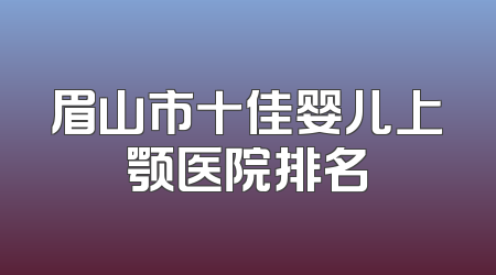 眉山市十佳婴儿上颚医院排名