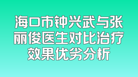 海口市钟兴武与张丽俊医生对比治疗效果优劣分析