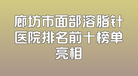 廊坊市面部溶脂针医院排名前十榜单亮相
