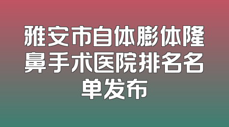 雅安市自体膨体隆鼻手术医院排名名单发布
