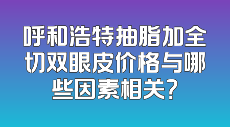 呼和浩特抽脂加全切双眼皮价格与哪些因素相关？
