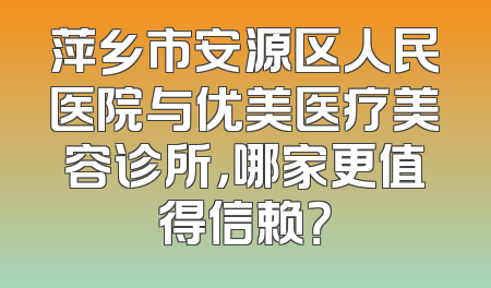 萍乡市安源区人民医院与优美医疗美容诊所，哪家更值得信赖？
