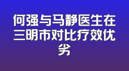 何强与马静医生在三明市对比疗效优劣