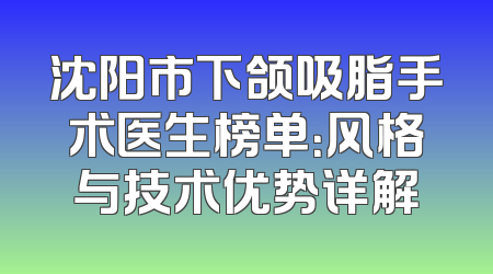沈阳市下颌吸脂手术医生榜单：风格与技术优势详解