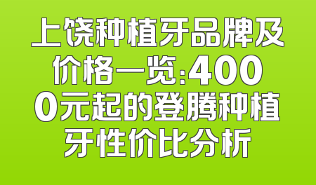 上饶种植牙品牌及价格一览：4000元起的登腾种植牙性价比分析