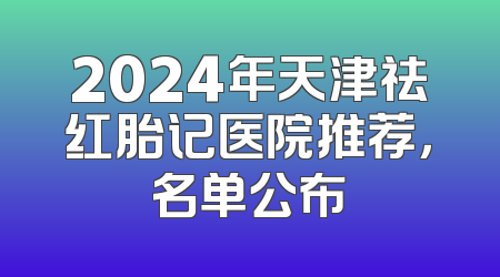 2024年天津祛红胎记医院推荐，名单公布