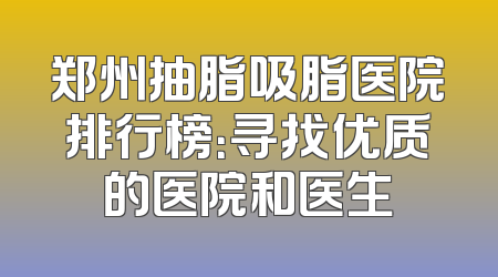 郑州抽脂吸脂医院排行榜：寻找优质的医院和医生