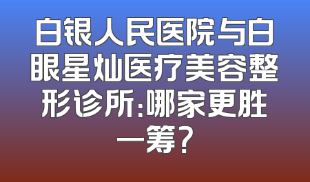 白银人民医院与白眼星灿医疗美容整形诊所：哪家更胜一筹？