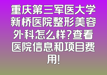 重庆第三军医大学新桥医院整形美容外科怎么样？查看医院信息和项目费用！