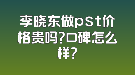 李晓东做pst价格贵吗？口碑怎么样？