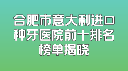 合肥市意大利进口种牙医院前十排名榜单揭晓