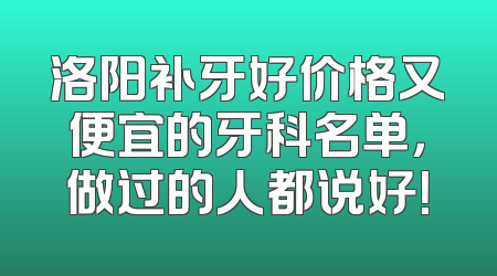 洛阳补牙好价格又便宜的牙科名单，做过的人都说好！
