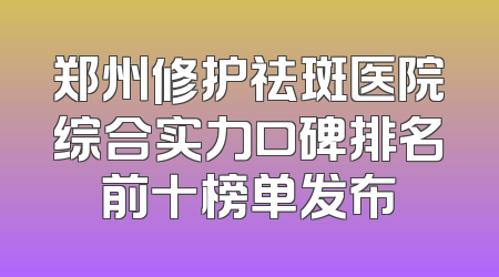 郑州修护祛斑医院综合实力口碑排名前十榜单发布