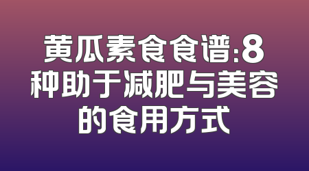 黄瓜素食食谱：8种助于减肥与美容的食用方式