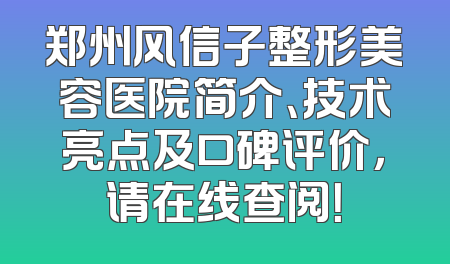 郑州风信子整形美容医院简介、技术亮点及口碑评价，请在线查阅！