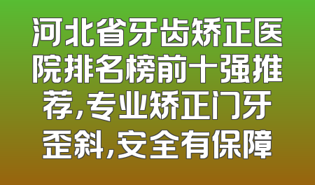 河北省牙齿矫正医院排名榜前十强推荐，专业矫正门牙歪斜，安全有保障