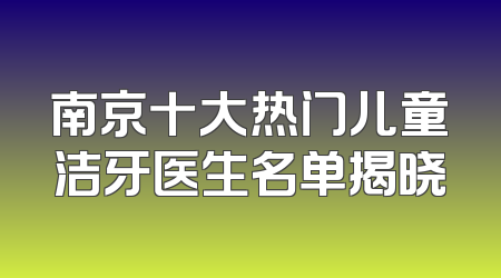 南京十大热门儿童洁牙医生名单揭晓