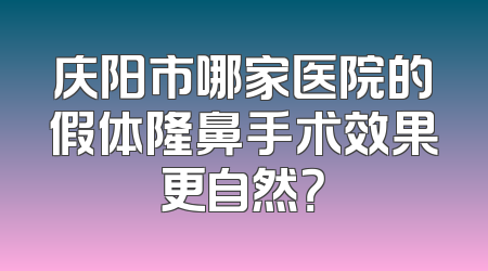 庆阳市哪家医院的假体隆鼻手术效果更自然？