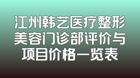 江州韩艺医疗整形美容门诊部评价与项目价格一览表