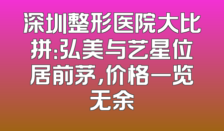 深圳整形医院大比拼：弘美与艺星位居前茅，价格一览无余