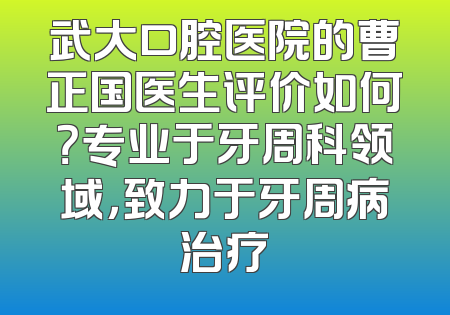 武大口腔医院的曹正国医生评价如何？专业于牙周科领域，致力于牙周病治疗