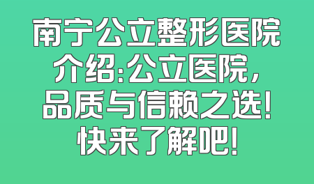 南宁公立整形医院介绍：公立医院，品质与信赖之选！快来了解吧！