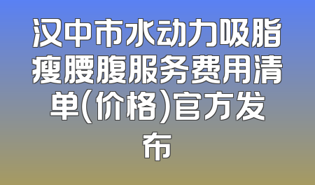 汉中市水动力吸脂瘦腰腹服务费用清单（价格）官方发布